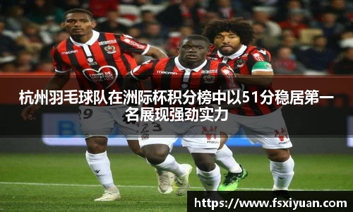 杭州羽毛球队在洲际杯积分榜中以51分稳居第一名展现强劲实力