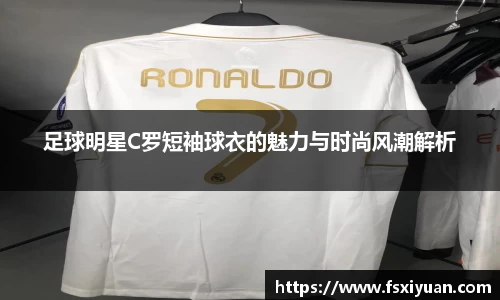 足球明星C罗短袖球衣的魅力与时尚风潮解析