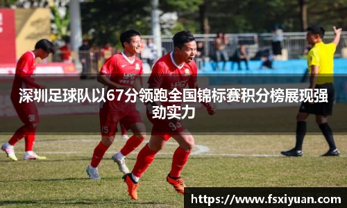 深圳足球队以67分领跑全国锦标赛积分榜展现强劲实力