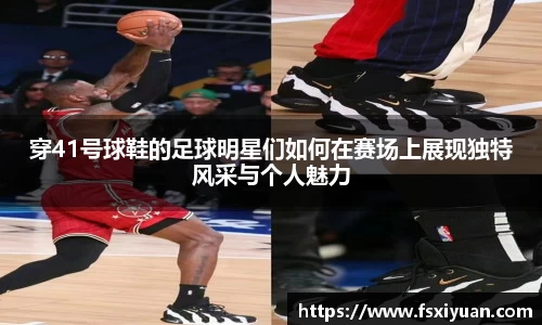 穿41号球鞋的足球明星们如何在赛场上展现独特风采与个人魅力